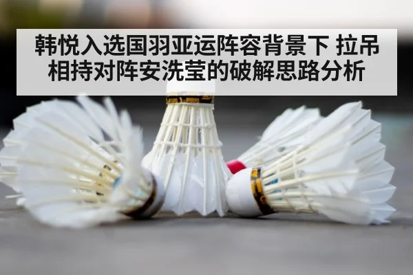 韩悦入选国羽亚运阵容背景下 拉吊相持对阵安洗莹的破解思路分析（kaiyun）