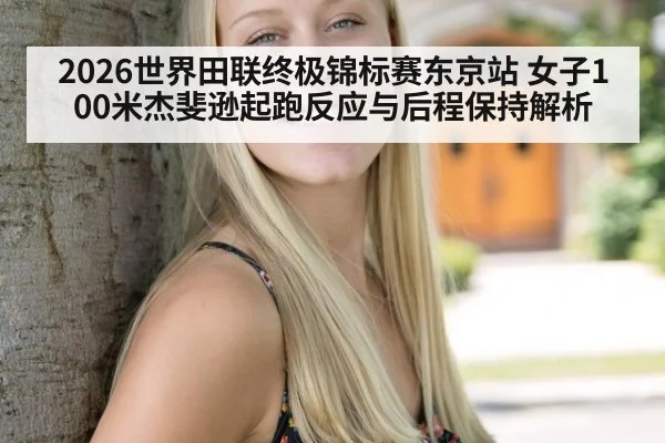 2026世界田联终极锦标赛东京站 女子100米杰斐逊起跑反应与后程保持解析
