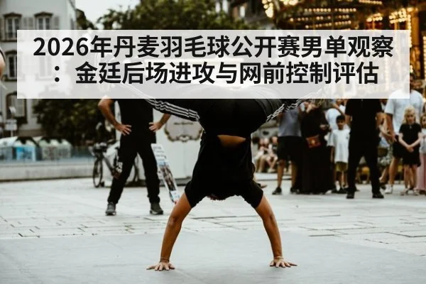 2026年丹麦羽毛球公开赛男单观察:金廷后场进攻与网前控制评估