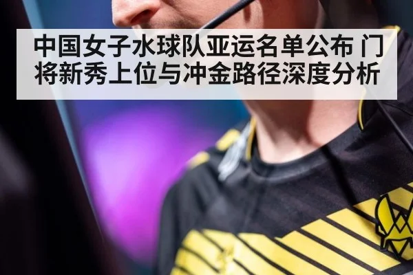 中国女子水球队亚运名单公布 门将新秀上位与冲金路径深度分析