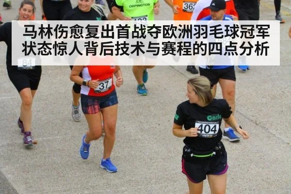 马林伤愈复出首战夺欧洲羽毛球冠军 状态惊人背后技术与赛程的四点分析