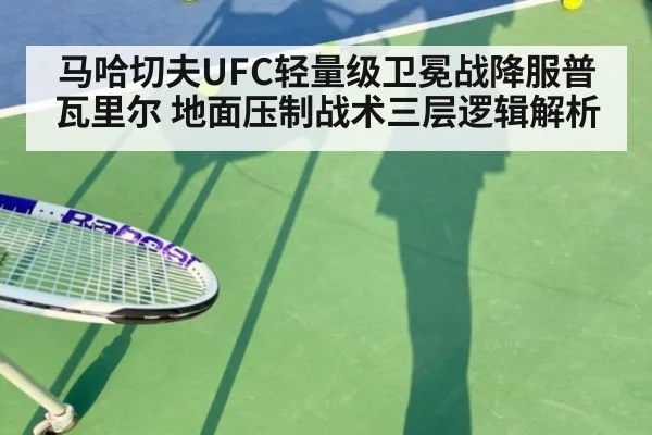 马哈切夫UFC轻量级卫冕战降服普瓦里尔 地面压制战术三层逻辑解析